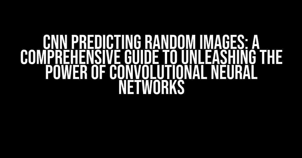 CNN Predicting Random Images: A Comprehensive Guide to Unleashing the Power of Convolutional Neural Networks