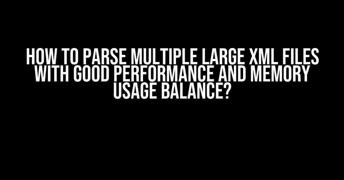 How to Parse Multiple Large XML Files with Good Performance and Memory Usage Balance?