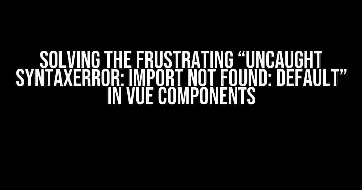 Solving the Frustrating “Uncaught SyntaxError: import not found: default” in Vue Components