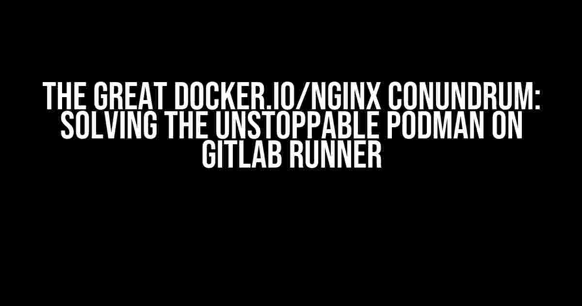 The Great Docker.io/Nginx Conundrum: Solving the Unstoppable Podman on GitLab Runner