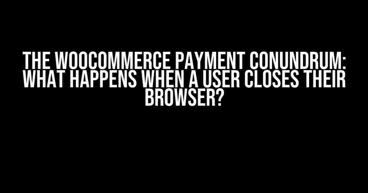 The WooCommerce Payment Conundrum: What Happens When a User Closes Their Browser?