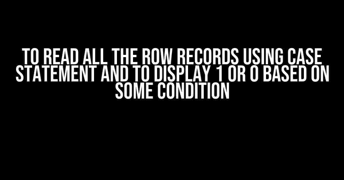 To Read All the Row Records Using Case Statement and to Display 1 or 0 Based on Some Condition