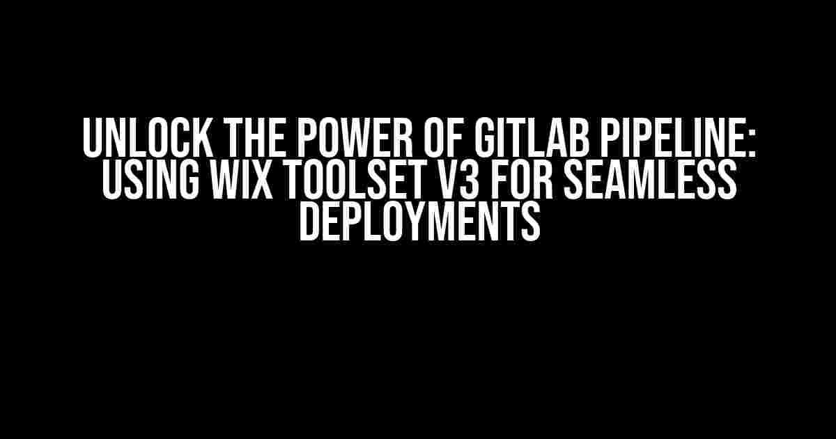 Unlock the Power of GitLab Pipeline: Using WiX Toolset v3 for Seamless Deployments